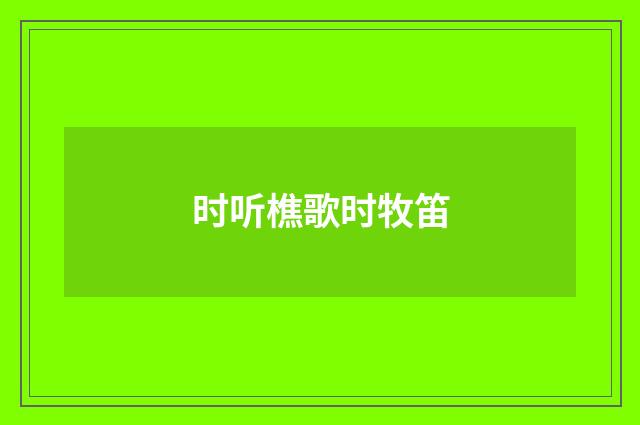时听樵歌时牧笛