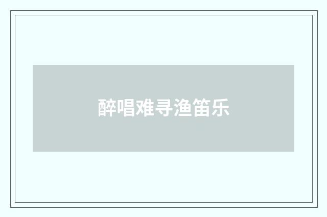 醉唱难寻渔笛乐
