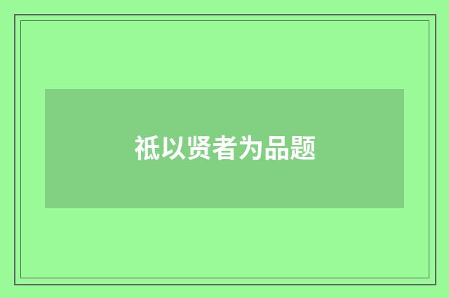 祗以贤者为品题