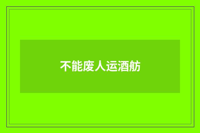不能废人运酒舫