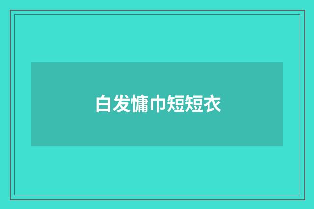 白发慵巾短短衣