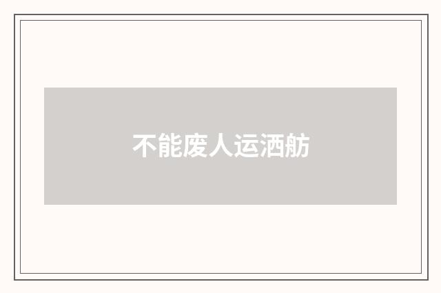 不能废人运洒舫