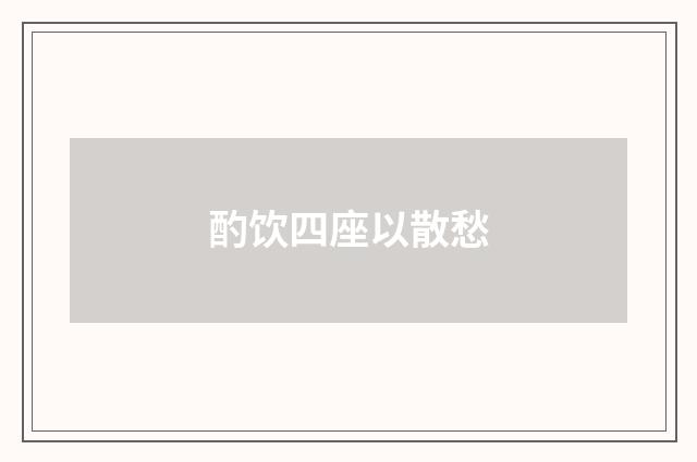 酌饮四座以散愁
