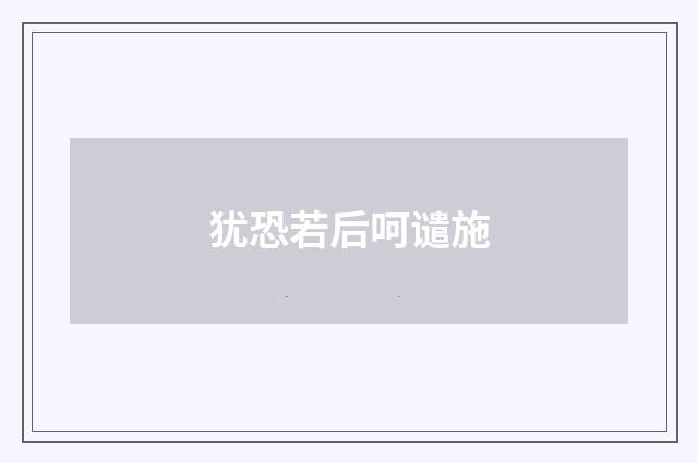 犹恐若后呵谴施