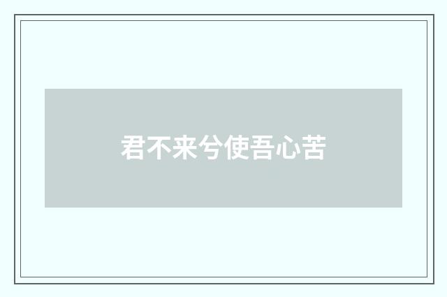 君不来兮使吾心苦