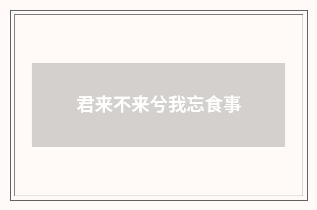 君来不来兮我忘食事
