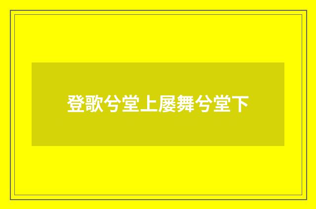 登歌兮堂上屡舞兮堂下