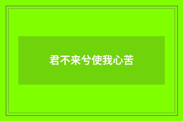 君不来兮使我心苦