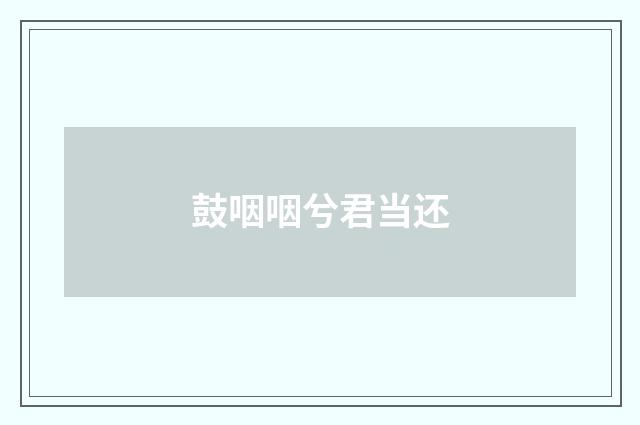鼓咽咽兮君当还