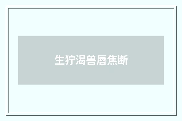 生狞渴兽唇焦断