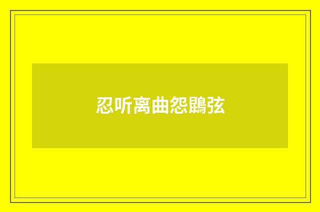 忍听离曲怨鵾弦