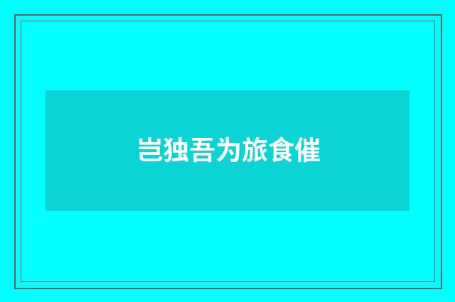 岂独吾为旅食催