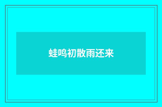 蛙鸣初散雨还来