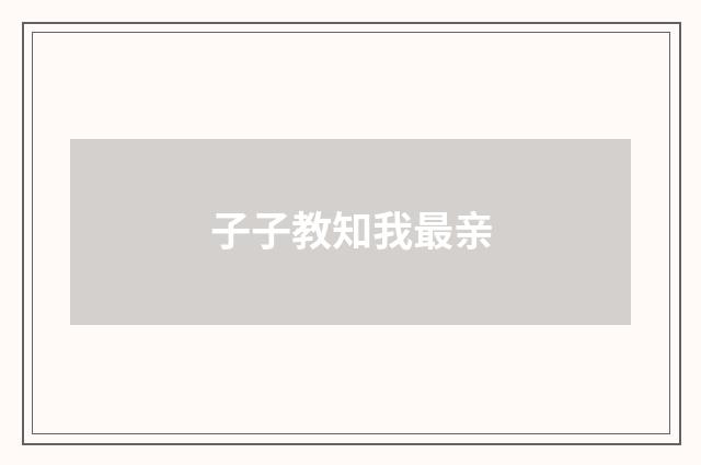 子子教知我最亲