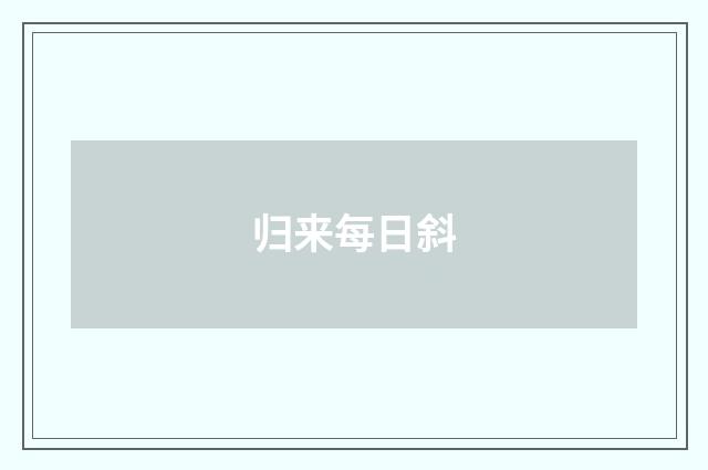 归来每日斜