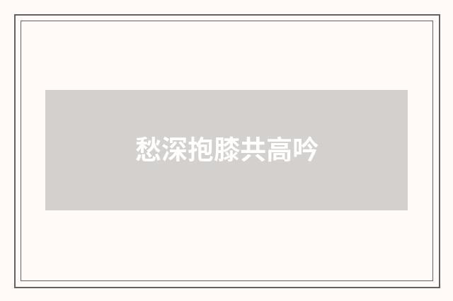 愁深抱膝共高吟