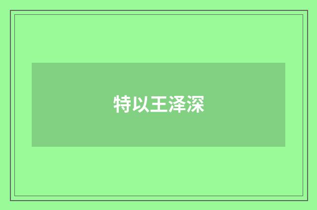特以王泽深