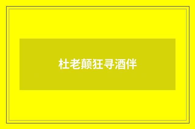杜老颠狂寻酒伴