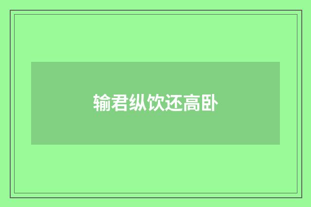 输君纵饮还高卧