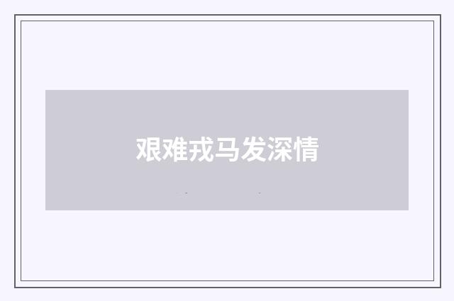 艰难戎马发深情