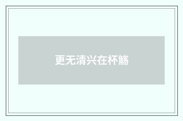 更无清兴在杯觞