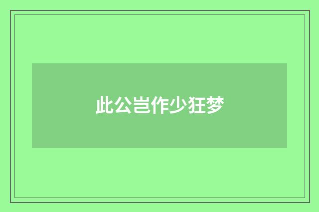 此公岂作少狂梦