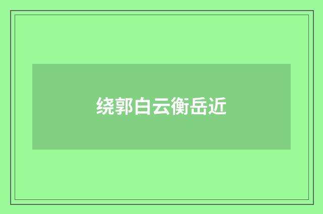 绕郭白云衡岳近
