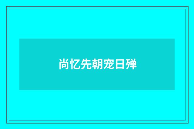 尚忆先朝宠日殚