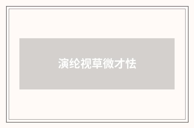 演纶视草微才怯