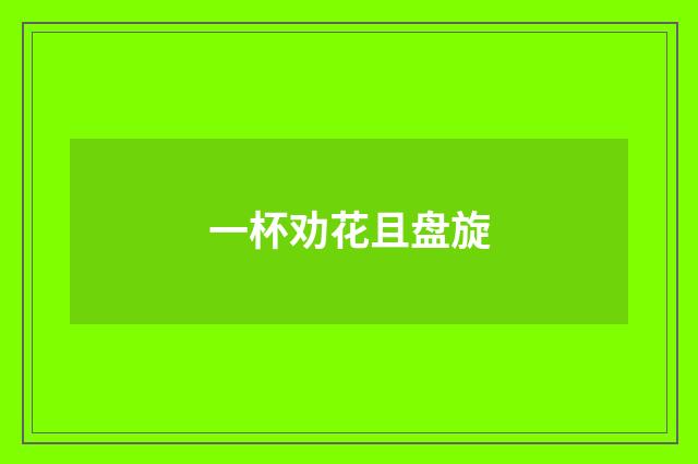 一杯劝花且盘旋