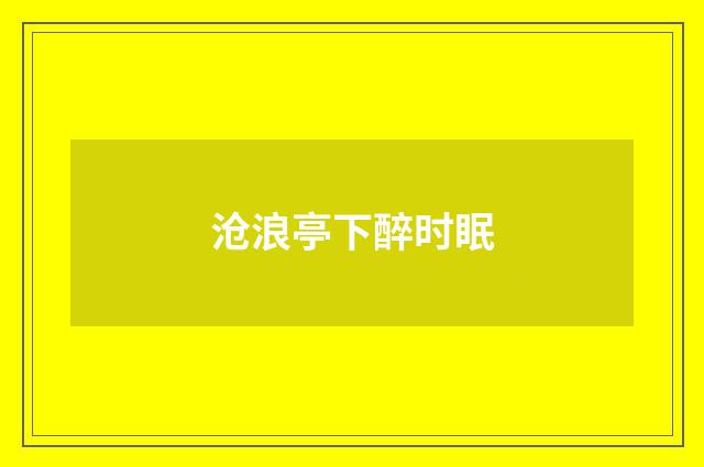沧浪亭下醉时眠