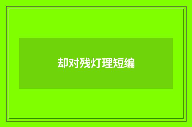 却对残灯理短编
