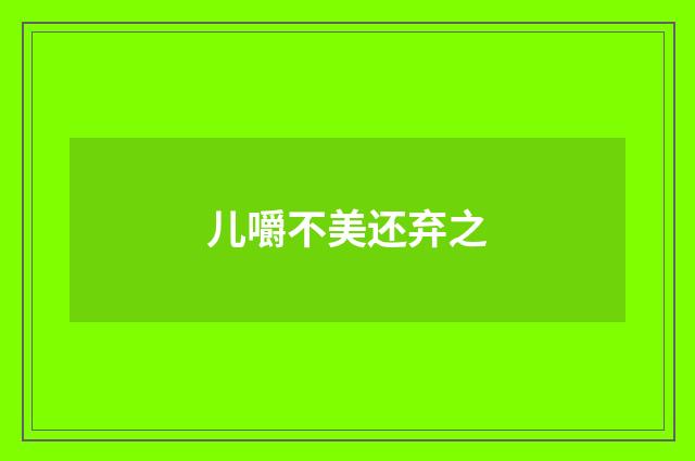 儿嚼不美还弃之