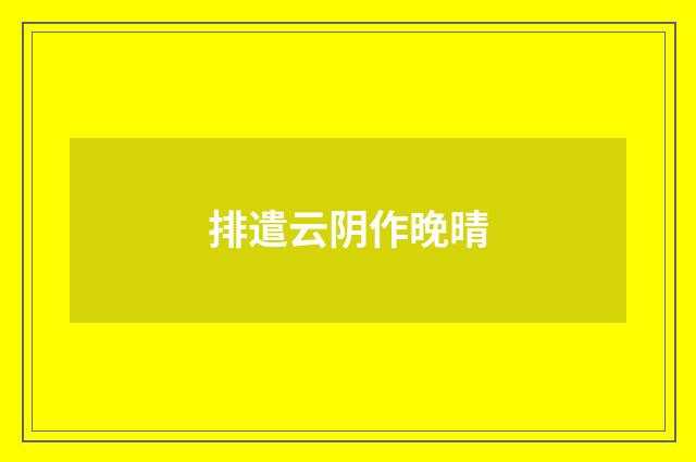 排遣云阴作晚晴