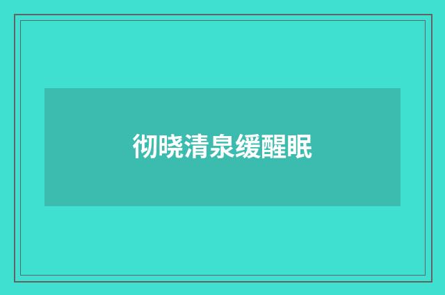 彻晓清泉缓醒眠