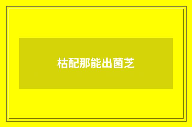 枯配那能出菌芝