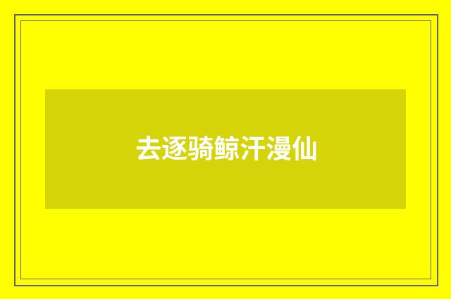 去逐骑鲸汗漫仙