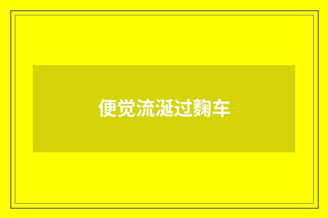便觉流涎过麴车