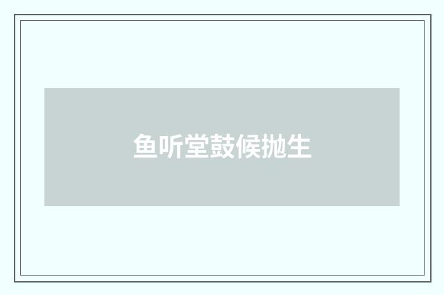 鱼听堂鼓候抛生