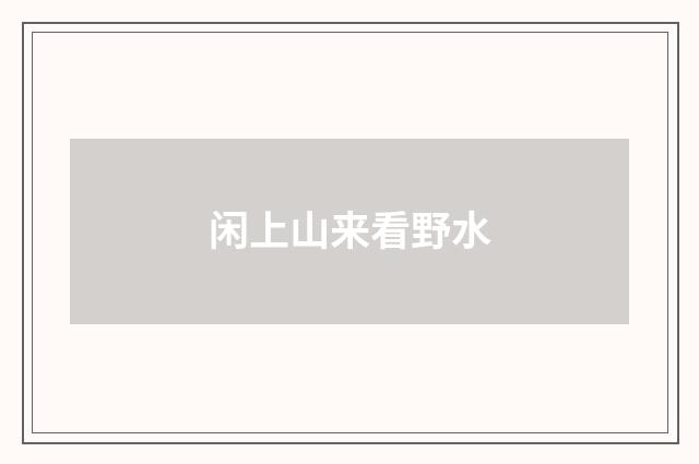 闲上山来看野水