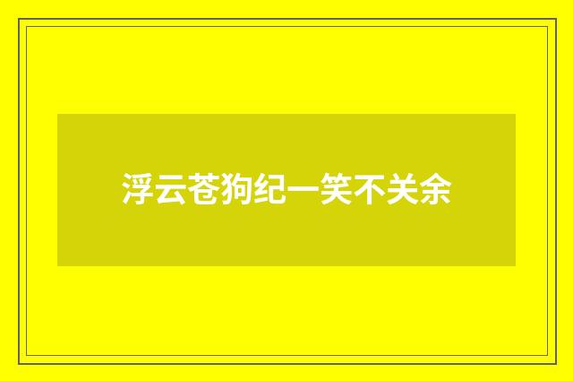 浮云苍狗纪一笑不关余