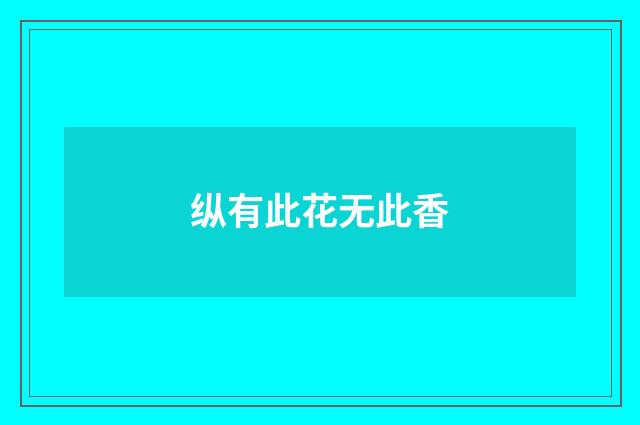 纵有此花无此香