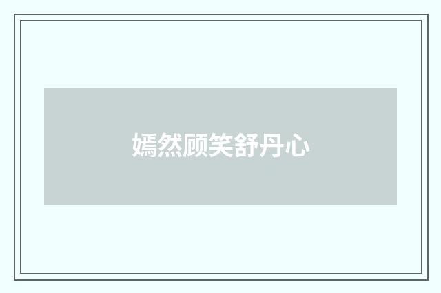 嫣然顾笑舒丹心