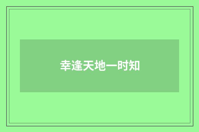 幸逢天地一时知