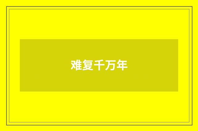 难复千万年