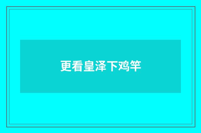 更看皇泽下鸡竿