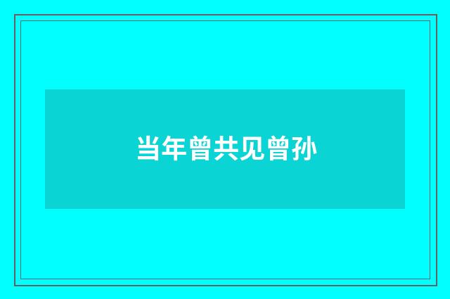 当年曾共见曾孙