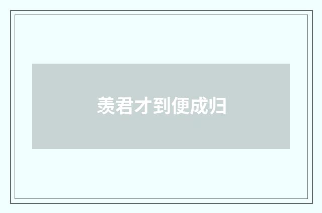 羡君才到便成归