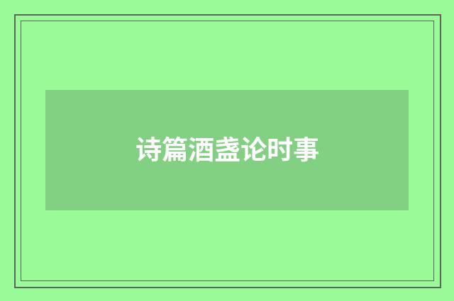 诗篇酒盏论时事