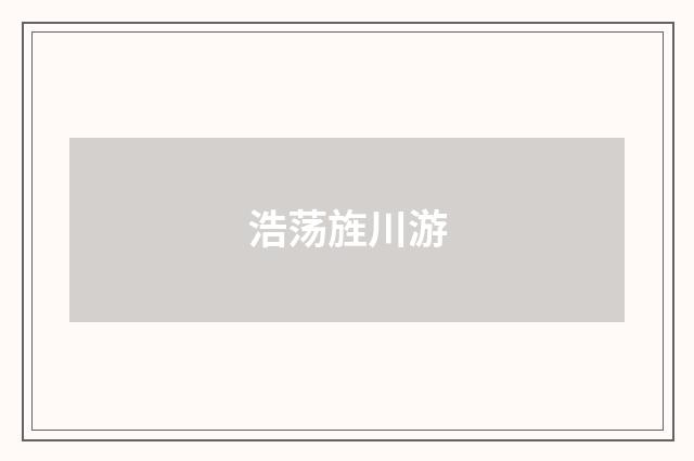 浩荡旌川游